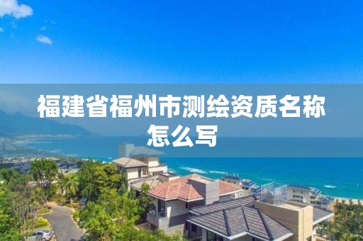 福建省福州市測繪資質(zhì)名稱怎么寫