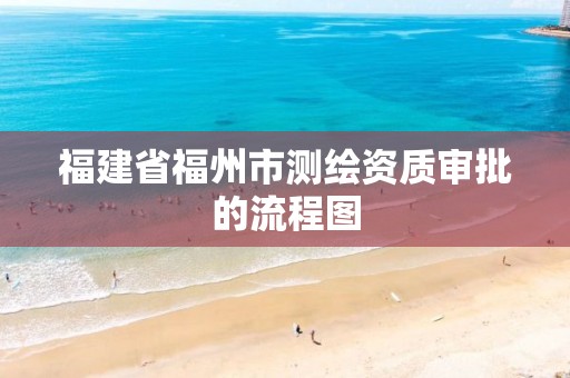 福建省福州市測繪資質審批的流程圖