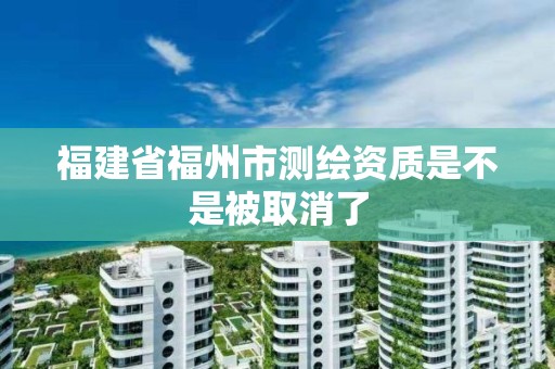 福建省福州市測繪資質是不是被取消了