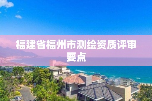 福建省福州市測(cè)繪資質(zhì)評(píng)審要點(diǎn)