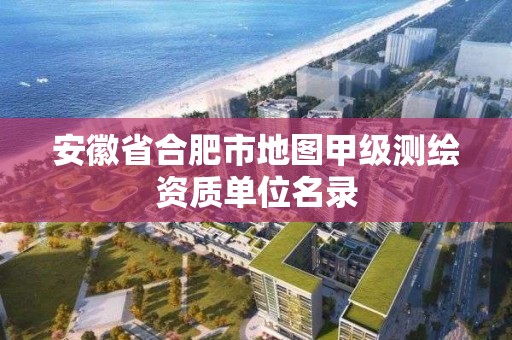 安徽省合肥市地圖甲級測繪資質單位名錄