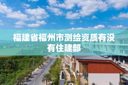 福建省福州市測繪資質有沒有住建部