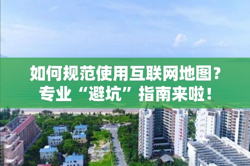 如何規范使用互聯網地圖？專業“避坑”指南來啦！