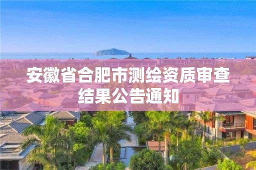 安徽省合肥市測(cè)繪資質(zhì)審查結(jié)果公告通知