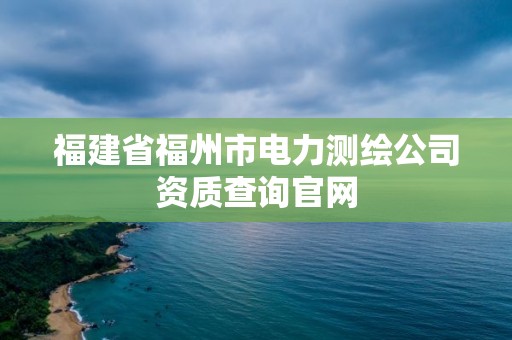 福建省福州市電力測繪公司資質查詢官網