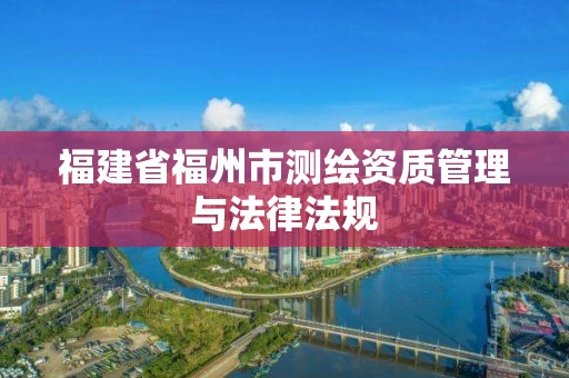 福建省福州市測繪資質管理與法律法規