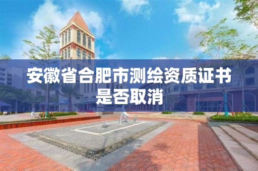 安徽省合肥市測(cè)繪資質(zhì)證書是否取消