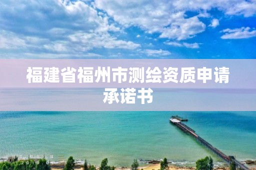 福建省福州市測(cè)繪資質(zhì)申請(qǐng)承諾書