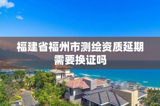 福建省福州市測繪資質延期需要換證嗎