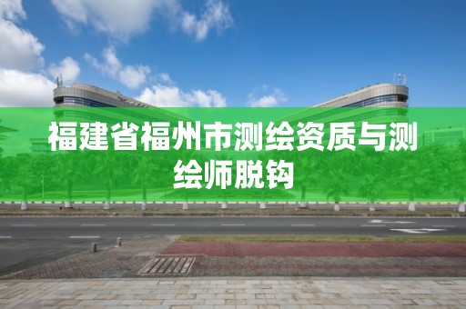 福建省福州市測繪資質(zhì)與測繪師脫鉤