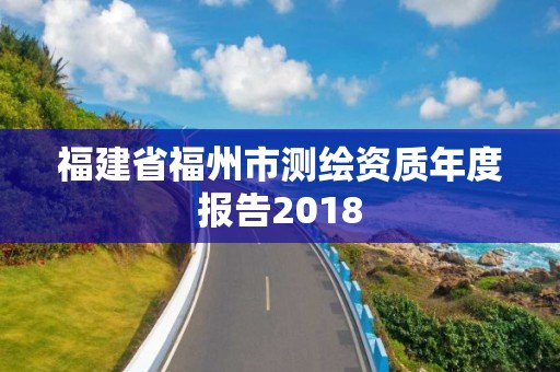 福建省福州市測繪資質(zhì)年度報告2018