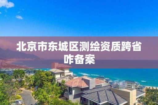 北京市東城區測繪資質跨省咋備案