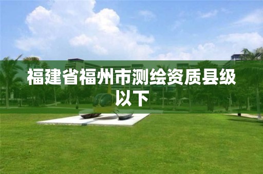 福建省福州市測繪資質(zhì)縣級以下