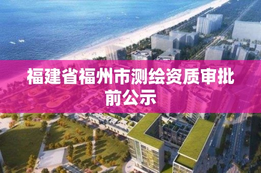 福建省福州市測繪資質審批前公示