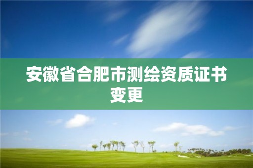 安徽省合肥市測繪資質(zhì)證書變更