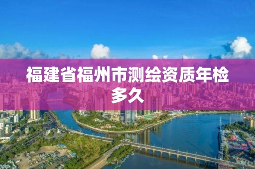 福建省福州市測繪資質年檢多久