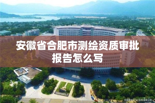 安徽省合肥市測繪資質審批報告怎么寫