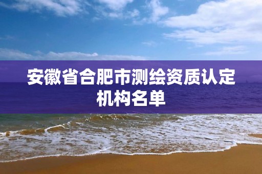 安徽省合肥市測繪資質認定機構名單