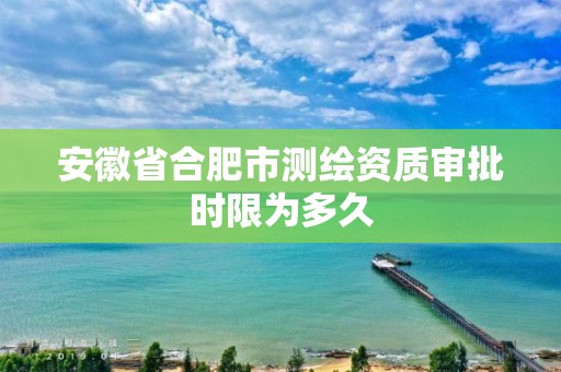 安徽省合肥市測(cè)繪資質(zhì)審批時(shí)限為多久