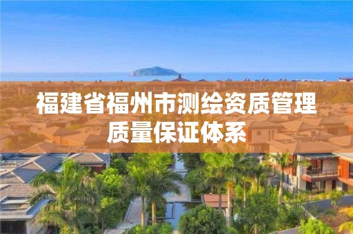 福建省福州市測繪資質(zhì)管理質(zhì)量保證體系