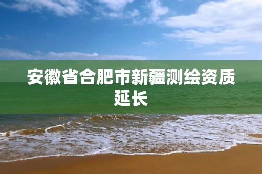 安徽省合肥市新疆測繪資質延長