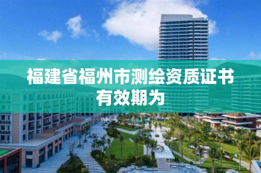 福建省福州市測繪資質證書有效期為