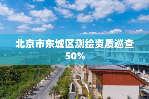 北京市東城區測繪資質巡查50%