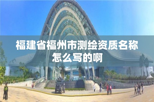 福建省福州市測繪資質名稱怎么寫的啊