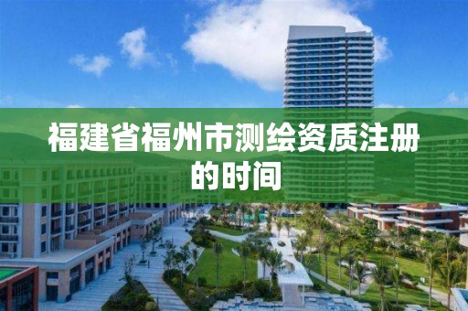 福建省福州市測繪資質注冊的時間