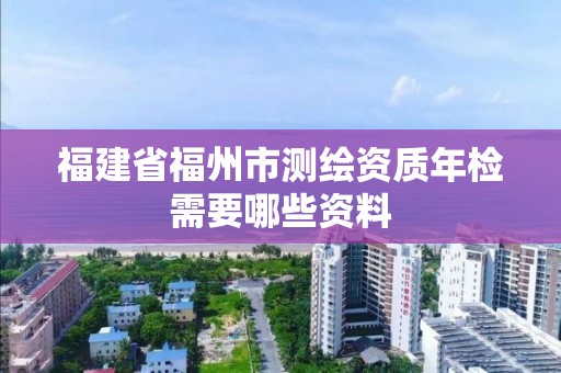 福建省福州市測繪資質年檢需要哪些資料