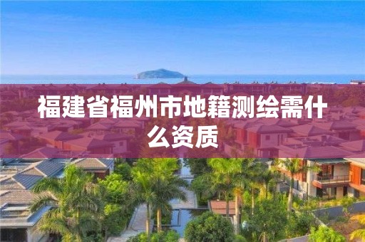 福建省福州市地籍測繪需什么資質(zhì)