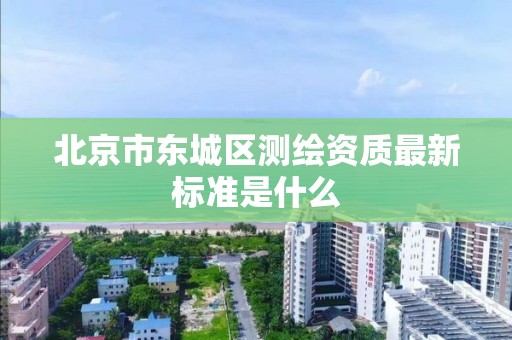 北京市東城區測繪資質最新標準是什么