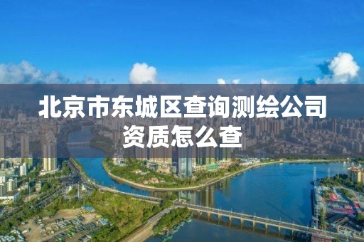 北京市東城區查詢測繪公司資質怎么查