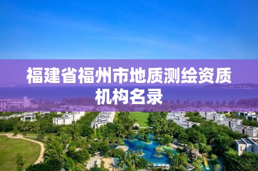 福建省福州市地質(zhì)測(cè)繪資質(zhì)機(jī)構(gòu)名錄