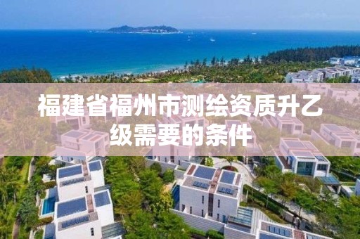 福建省福州市測繪資質升乙級需要的條件