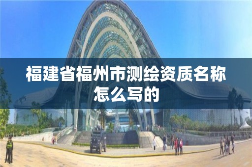 福建省福州市測繪資質名稱怎么寫的