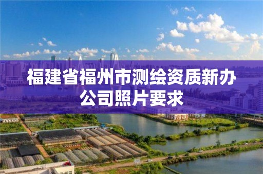 福建省福州市測繪資質新辦公司照片要求