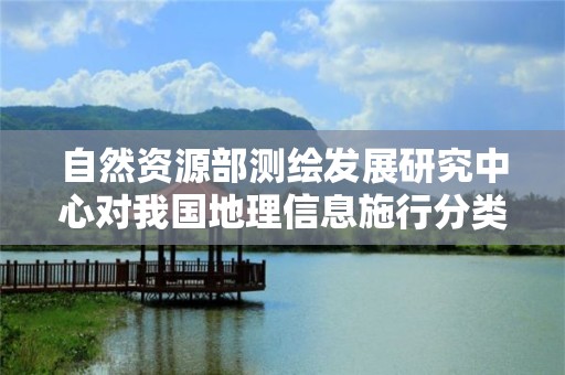 自然資源部測繪發展研究中心對我國地理信息施行分類管理的建議