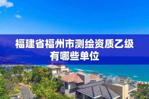 福建省福州市測繪資質乙級有哪些單位