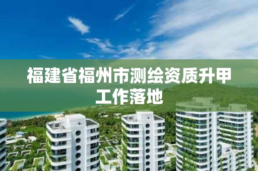 福建省福州市測繪資質升甲工作落地