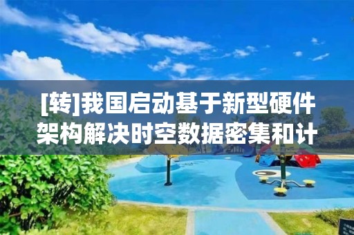 [轉]我國啟動基于新型硬件架構解決時空數據密集和計算密集問題的研究工作