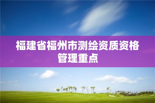 福建省福州市測(cè)繪資質(zhì)資格管理重點(diǎn)