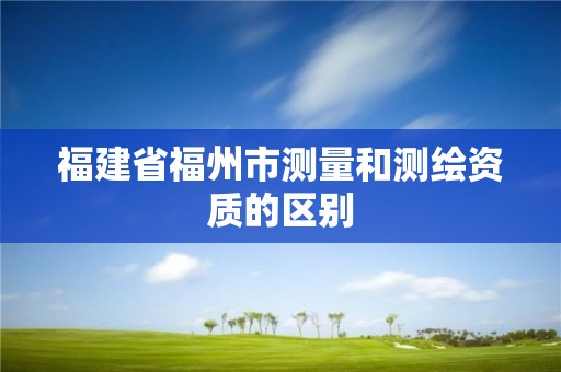 福建省福州市測量和測繪資質的區別