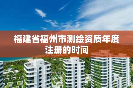 福建省福州市測(cè)繪資質(zhì)年度注冊(cè)的時(shí)間