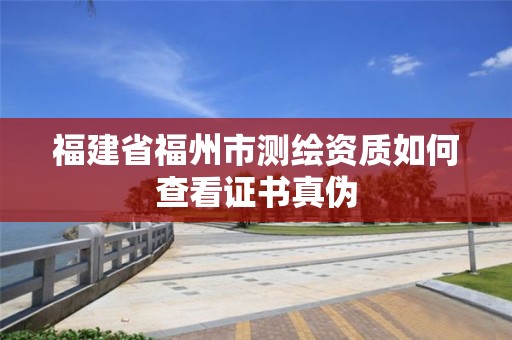 福建省福州市測繪資質(zhì)如何查看證書真?zhèn)? title=