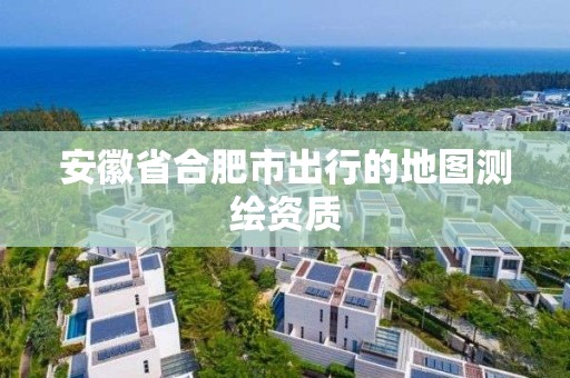 安徽省合肥市出行的地圖測繪資質(zhì)