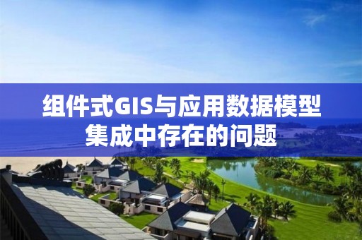 組件式GIS與應用數據模型集成中存在的問題