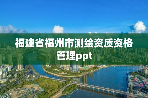 福建省福州市測繪資質資格管理ppt