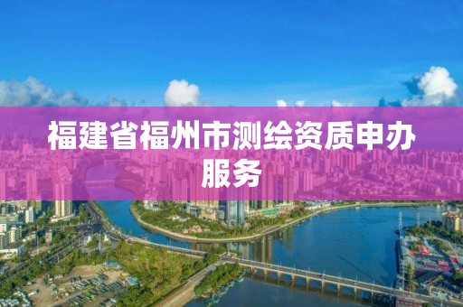 福建省福州市測(cè)繪資質(zhì)申辦服務(wù)