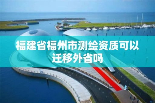 福建省福州市測繪資質可以遷移外省嗎